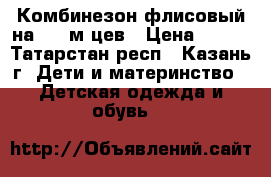 Комбинезон флисовый на 3-7 м-цев › Цена ­ 300 - Татарстан респ., Казань г. Дети и материнство » Детская одежда и обувь   